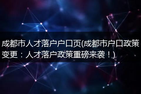 成都市人才落户户口页(成都市户口政策变更：人才落户政策重磅来袭！)