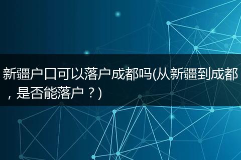 新疆户口可以落户成都吗(从新疆到成都，是否能落户？)