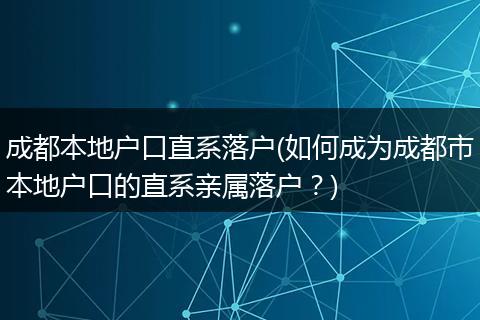 成都本地户口直系落户(如何成为成都市本地户口的直系亲属落户？)