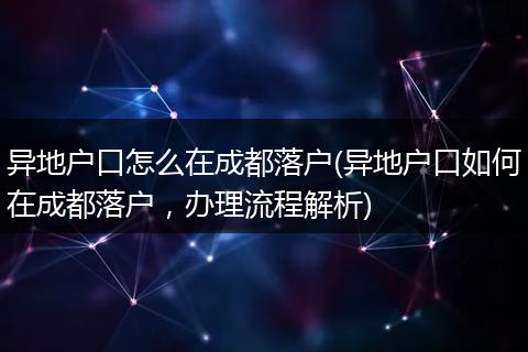 异地户口怎么在成都落户(异地户口如何在成都落户，办理流程解析)
