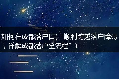 如何在成都落户口(“顺利跨越落户障碍，详解成都落户全流程”)