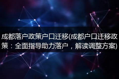 成都落户政策户口迁移(成都户口迁移政策：全面指导助力落户，解读调整方案)