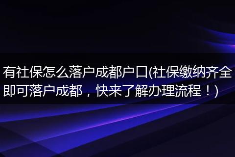 有社保怎么落户成都户口(社保缴纳齐全即可落户成都，快来了解办理流程！)