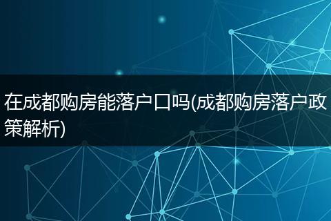 在成都购房能落户口吗(成都购房落户政策解析)
