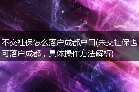 不交社保怎么落户成都户口(未交社保也可落户成都，具体操作方法解析)