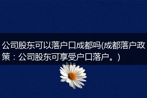 公司股东可以落户口成都吗(成都落户政策：公司股东可享受户口落户。)