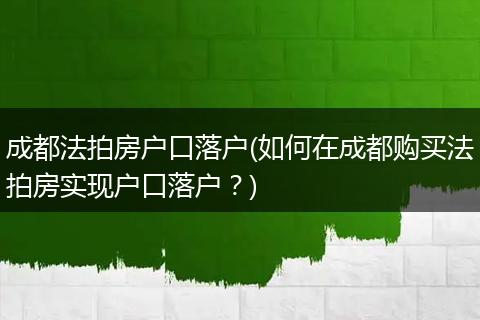 成都法拍房户口落户(如何在成都购买法拍房实现户口落户？)
