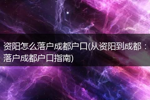 资阳怎么落户成都户口(从资阳到成都：落户成都户口指南)
