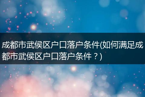 成都市武侯区户口落户条件(如何满足成都市武侯区户口落户条件？)