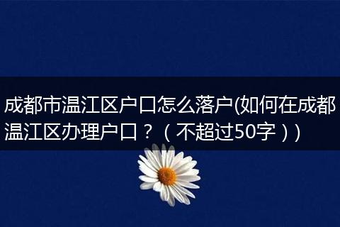 成都市温江区户口怎么落户(如何在成都温江区办理户口？（不超过50字）)