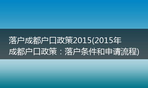 落户成都户口政策2015(2015年成都户口政策：落户条件和申请流程)