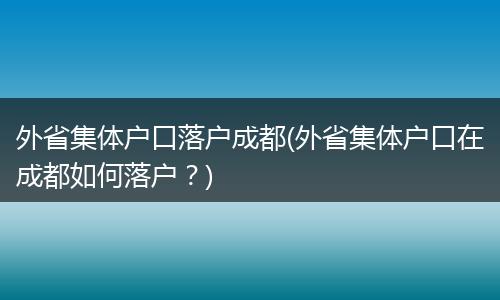 外省集体户口落户成都(外省集体户口在成都如何落户？)