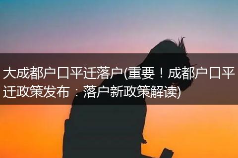大成都户口平迁落户(重要！成都户口平迁政策发布：落户新政策解读)