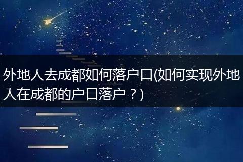 外地人去成都如何落户口(如何实现外地人在成都的户口落户？)