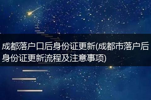成都落户口后身份证更新(成都市落户后身份证更新流程及注意事项)