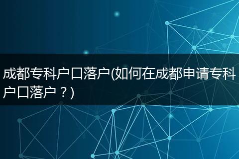 成都专科户口落户(如何在成都申请专科户口落户？)