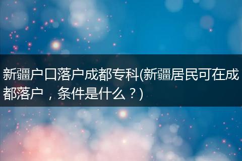 新疆户口落户成都专科(新疆居民可在成都落户，条件是什么？)