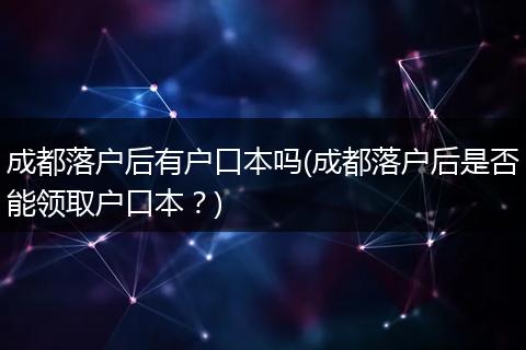 成都落户后有户口本吗(成都落户后是否能领取户口本？)
