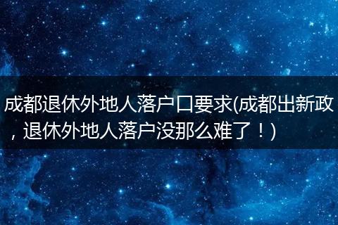 成都退休外地人落户口要求(成都出新政，退休外地人落户没那么难了！)