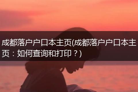 成都落户户口本主页(成都落户户口本主页：如何查询和打印？)