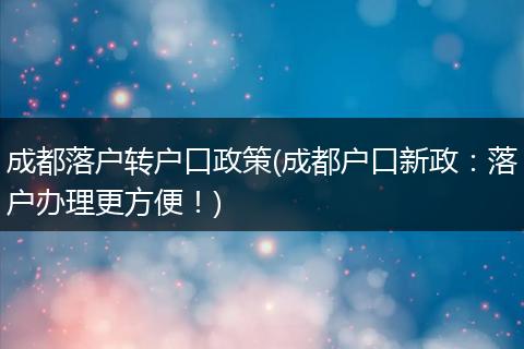 成都落户转户口政策(成都户口新政：落户办理更方便！)