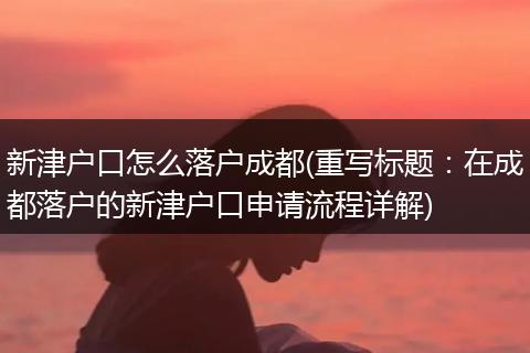 新津户口怎么落户成都(重写标题：在成都落户的新津户口申请流程详解)