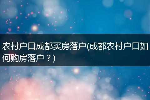 农村户口成都买房落户(成都农村户口如何购房落户？)