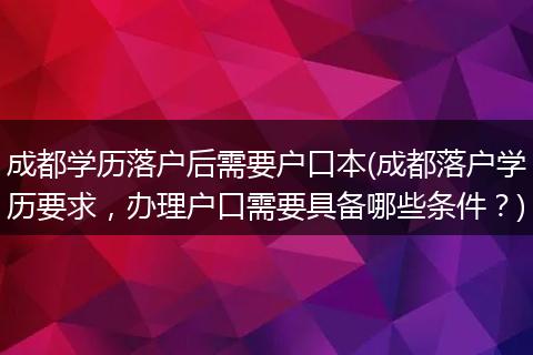 成都学历落户后需要户口本(成都落户学历要求，办理户口需要具备哪些条件？)