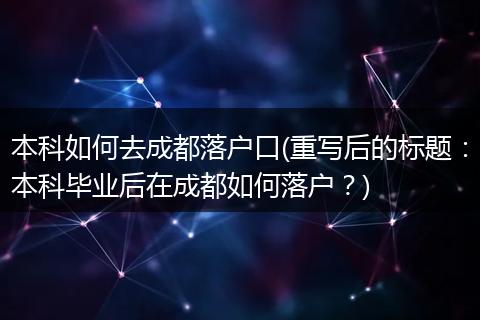 本科如何去成都落户口(重写后的标题：本科毕业后在成都如何落户？)