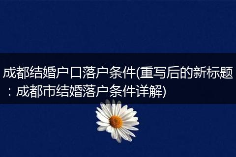 成都结婚户口落户条件(重写后的新标题：成都市结婚落户条件详解)