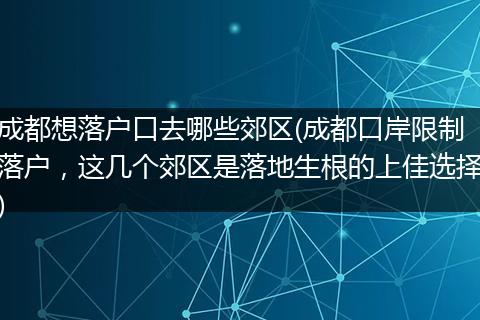 成都想落户口去哪些郊区(成都口岸限制落户，这几个郊区是落地生根的上佳选择)