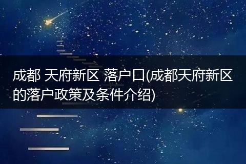 成都 天府新区 落户口(成都天府新区的落户政策及条件介绍)