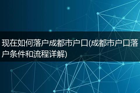 现在如何落户成都市户口(成都市户口落户条件和流程详解)