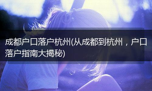 成都户口落户杭州(从成都到杭州，户口落户指南大揭秘)