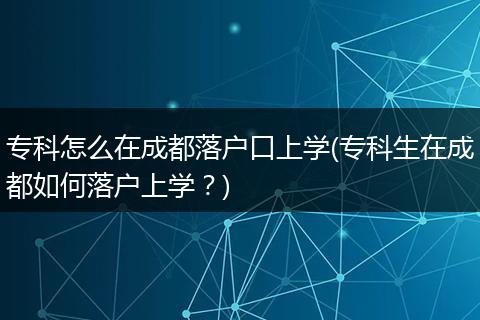 专科怎么在成都落户口上学(专科生在成都如何落户上学？)