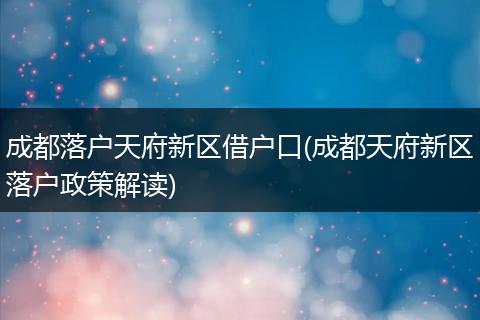 成都落户天府新区借户口(成都天府新区落户政策解读)