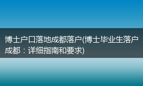 博士户口落地成都落户(博士毕业生落户成都：详细指南和要求)