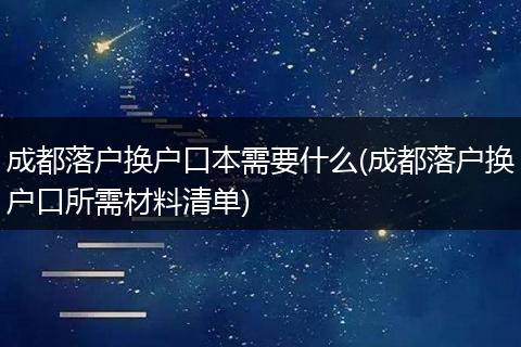 成都落户换户口本需要什么(成都落户换户口所需材料清单)