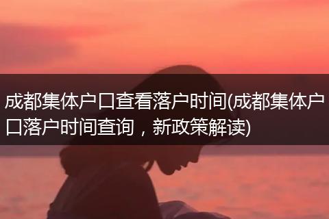 成都集体户口查看落户时间(成都集体户口落户时间查询，新政策解读)