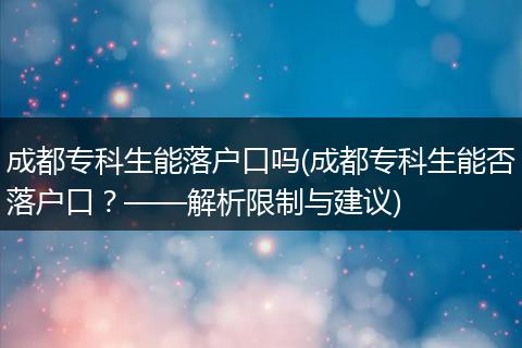 成都专科生能落户口吗(成都专科生能否落户口？——解析限制与建议)