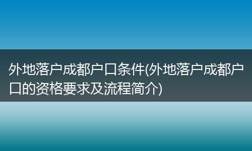 外地落户成都户口条件(外地落户成都户口的资格要求及流程简介)