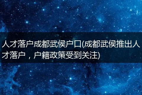 人才落户成都武侯户口(成都武侯推出人才落户，户籍政策受到关注)