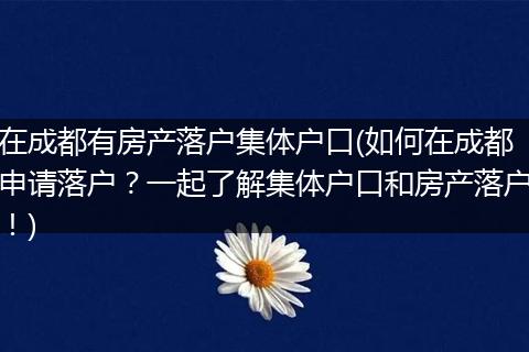在成都有房产落户集体户口(如何在成都申请落户？一起了解集体户口和房产落户！)