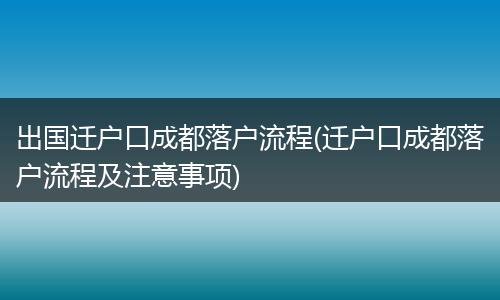 出国迁户口成都落户流程(迁户口成都落户流程及注意事项)
