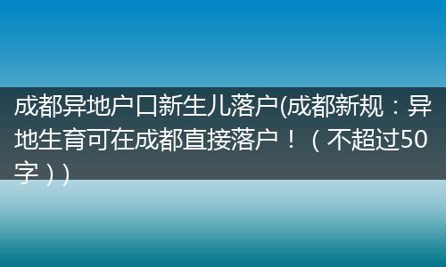 成都异地户口新生儿落户(成都新规：异地生育可在成都直接落户！（不超过50字）)