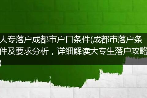 大专落户成都市户口条件(成都市落户条件及要求分析，详细解读大专生落户攻略)
