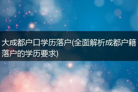 大成都户口学历落户(全面解析成都户籍落户的学历要求)