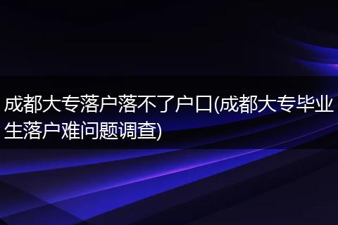成都大专落户落不了户口(成都大专毕业生落户难问题调查)