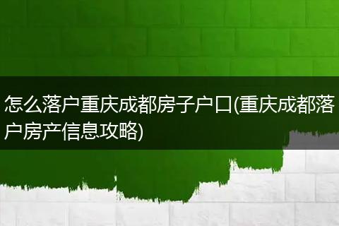 怎么落户重庆成都房子户口(重庆成都落户房产信息攻略)