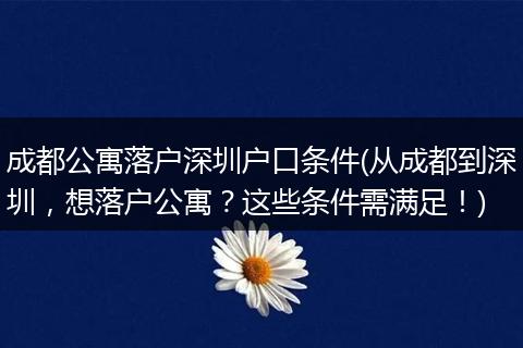 成都公寓落户深圳户口条件(从成都到深圳，想落户公寓？这些条件需满足！)